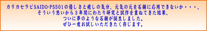 カリカセラピSAIDO-PS501の優しさと癒しの気分、元気の元を石鹸に応用できないか・・・、そういう思いから3年間にわたり研究と試作を重ねてきた結果、ついに夢のような石鹸が誕生しました。ぜひ一度お試しいただきたく存じます。　